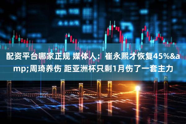 配资平台哪家正规 媒体人：崔永熙才恢复45%&周琦养伤 距亚洲杯只剩1月伤了一套主力