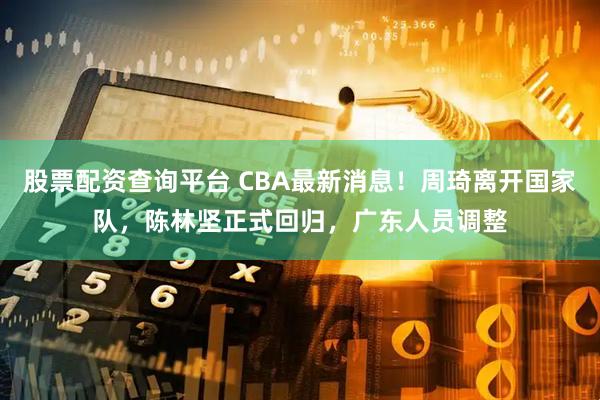 股票配资查询平台 CBA最新消息！周琦离开国家队，陈林坚正式回归，广东人员调整