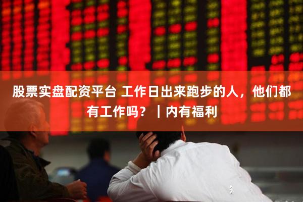 股票实盘配资平台 工作日出来跑步的人，他们都有工作吗？｜内有福利