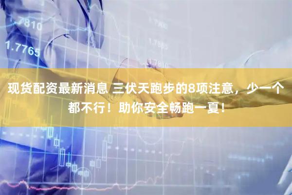 现货配资最新消息 三伏天跑步的8项注意，少一个都不行！助你安全畅跑一夏！