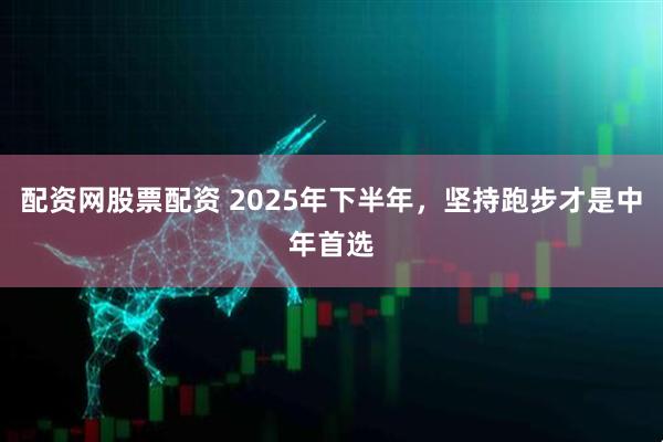 配资网股票配资 2025年下半年，坚持跑步才是中年首选