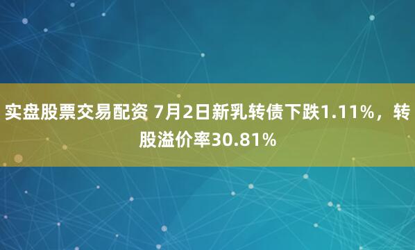 实盘股票交易配资 7月2日新乳转债下跌1.11%，转股溢价率30.81%