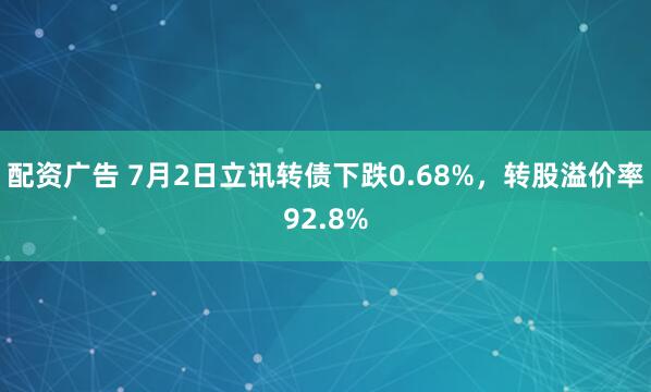 配资广告 7月2日立讯转债下跌0.68%，转股溢价率92.8%