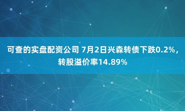可查的实盘配资公司 7月2日兴森转债下跌0.2%，转股溢价率14.89%