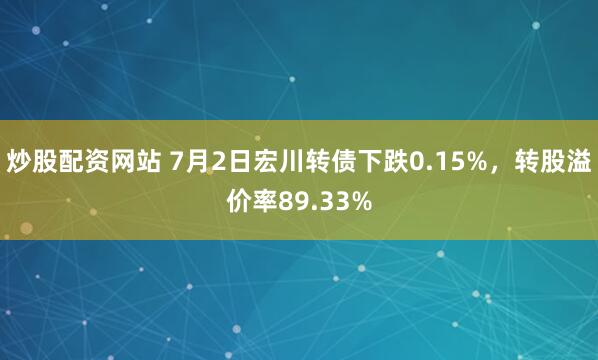 炒股配资网站 7月2日宏川转债下跌0.15%，转股溢价率89.33%