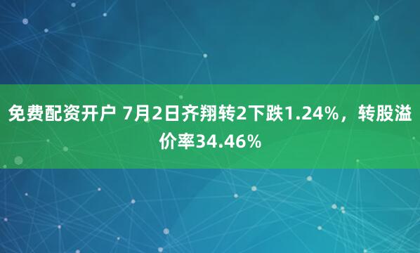 免费配资开户 7月2日齐翔转2下跌1.24%，转股溢价率34.46%