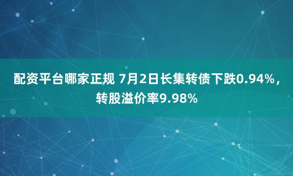 配资平台哪家正规 7月2日长集转债下跌0.94%，转股溢价率9.98%