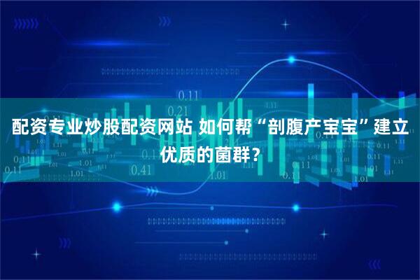 配资专业炒股配资网站 如何帮“剖腹产宝宝”建立优质的菌群？