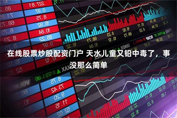在线股票炒股配资门户 天水儿童又铅中毒了，事没那么简单