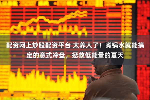 配资网上炒股配资平台 太养人了！煮锅水就能搞定的意式冷盘，拯救低能量的夏天