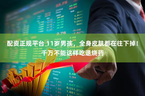 配资正规平台 11岁男孩，全身皮肤都在往下掉！千万不能这样吃退烧药