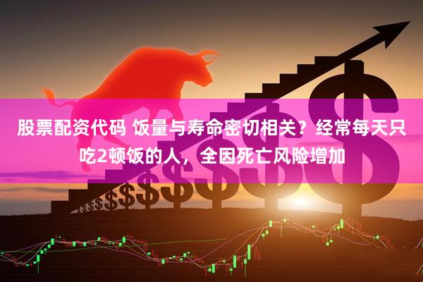 股票配资代码 饭量与寿命密切相关？经常每天只吃2顿饭的人，全因死亡风险增加