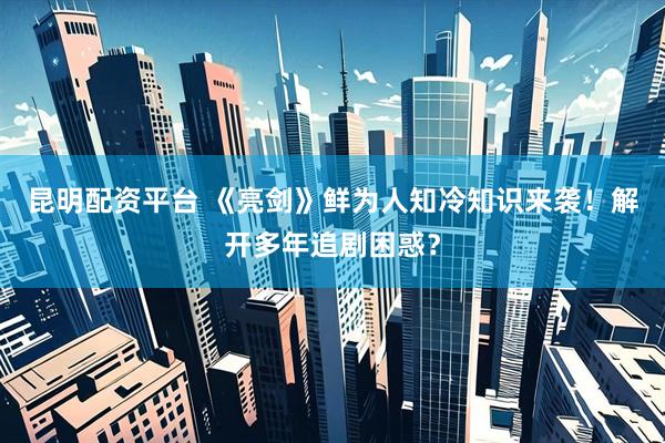 昆明配资平台 《亮剑》鲜为人知冷知识来袭！解开多年追剧困惑？