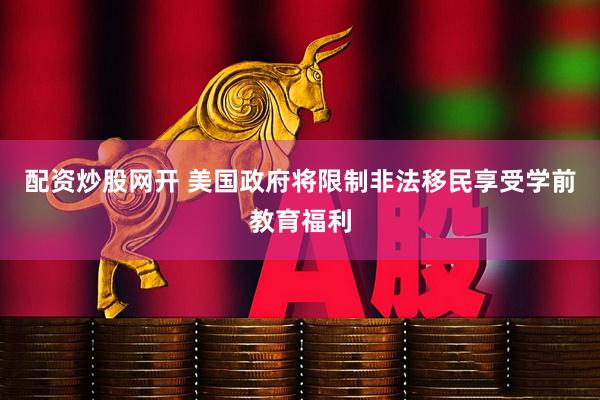配资炒股网开 美国政府将限制非法移民享受学前教育福利