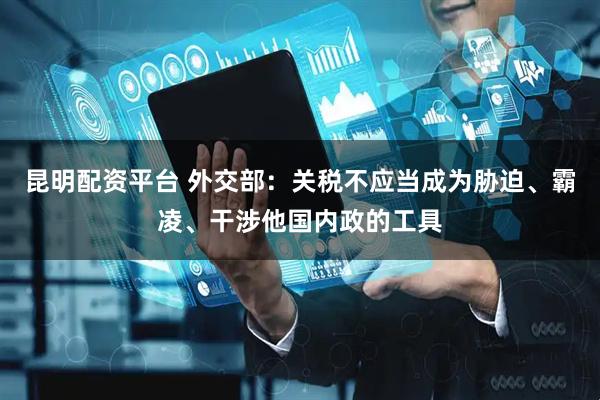 昆明配资平台 外交部：关税不应当成为胁迫、霸凌、干涉他国内政的工具