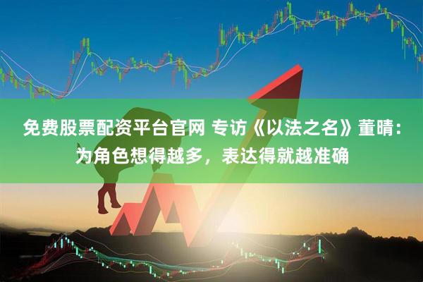 免费股票配资平台官网 专访《以法之名》董晴：为角色想得越多，表达得就越准确