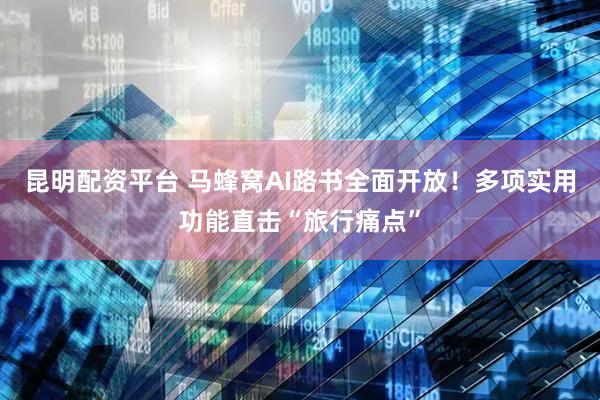 昆明配资平台 马蜂窝AI路书全面开放！多项实用功能直击“旅行痛点”