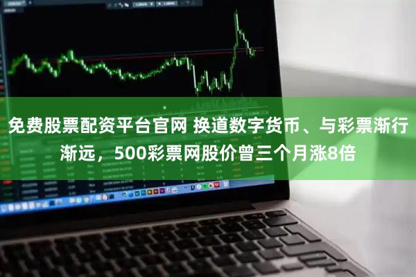免费股票配资平台官网 换道数字货币、与彩票渐行渐远，500彩票网股价曾三个月涨8倍
