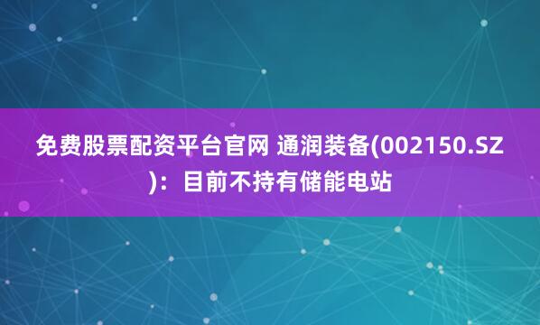 免费股票配资平台官网 通润装备(002150.SZ)：目前不持有储能电站