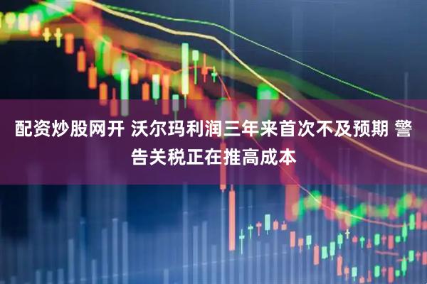 配资炒股网开 沃尔玛利润三年来首次不及预期 警告关税正在推高成本