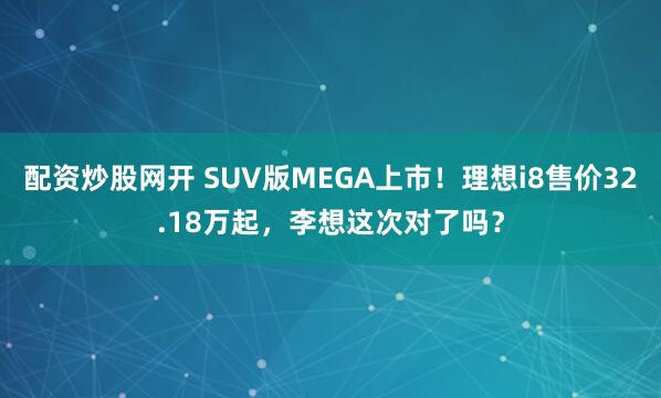 配资炒股网开 SUV版MEGA上市！理想i8售价32.18万起，李想这次对了吗？