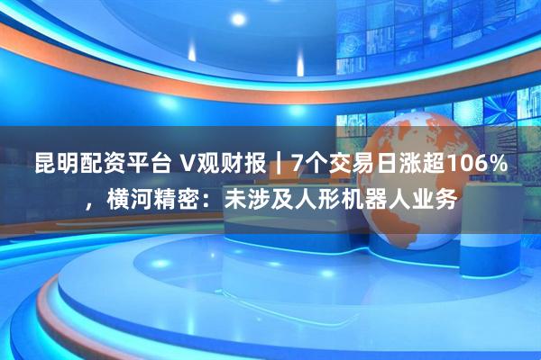 昆明配资平台 V观财报｜7个交易日涨超106%，横河精密：未涉及人形机器人业务