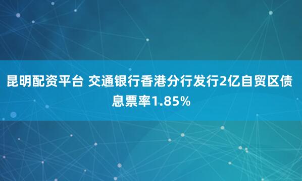 昆明配资平台 交通银行香港分行发行2亿自贸区债 息票率1.85%