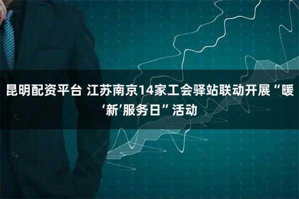 昆明配资平台 江苏南京14家工会驿站联动开展“暖‘新’服务日”活动