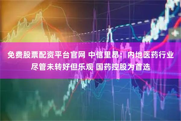 免费股票配资平台官网 中信里昂：内地医药行业尽管未转好但乐观 国药控股为首选