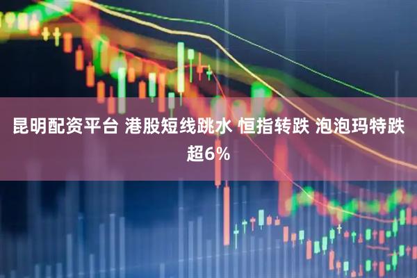 昆明配资平台 港股短线跳水 恒指转跌 泡泡玛特跌超6%