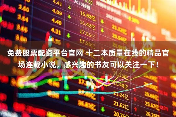 免费股票配资平台官网 十二本质量在线的精品官场连载小说，感兴趣的书友可以关注一下！