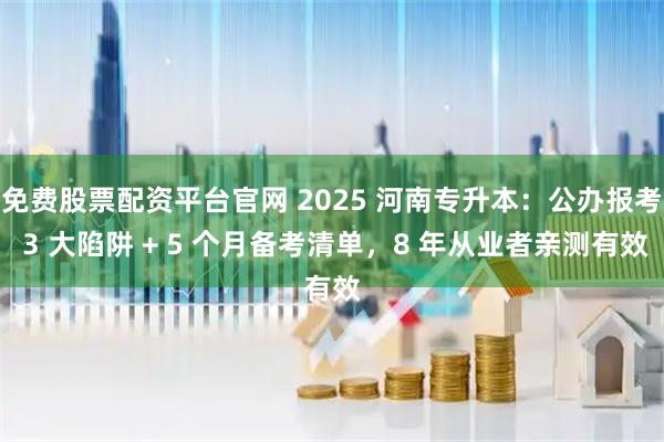 免费股票配资平台官网 2025 河南专升本:公办报考 3 大陷阱 + 5 个月备考清单,8 年从业者亲测有效