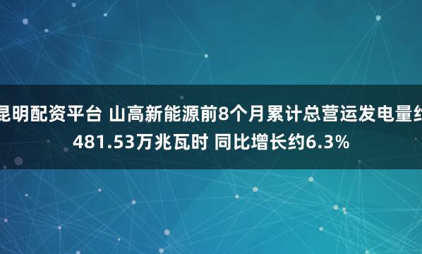 昆明配资平台 山高新能源前8个月累计总营运发电量约481.53万兆瓦时 同比增长约6.3%