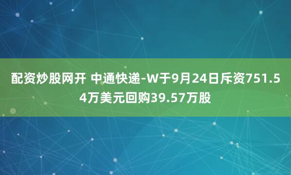 配资炒股网开 中通快递-W于9月24日斥资751.54万美元回购39.57万股