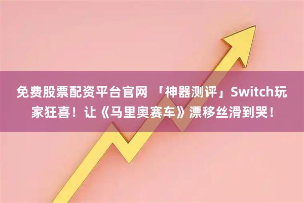 免费股票配资平台官网 「神器测评」Switch玩家狂喜！让《马里奥赛车》漂移丝滑到哭！