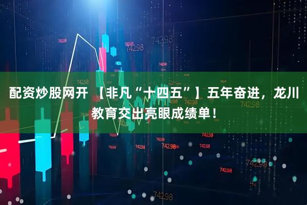配资炒股网开 【非凡“十四五”】五年奋进，龙川教育交出亮眼成绩单！