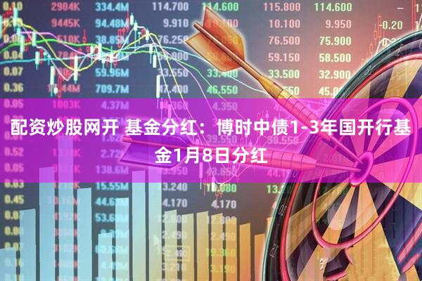 配资炒股网开 基金分红：博时中债1-3年国开行基金1月8日分红