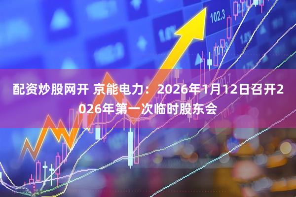 配资炒股网开 京能电力：2026年1月12日召开2026年第一次临时股东会