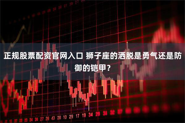 正规股票配资官网入口 狮子座的洒脱是勇气还是防御的铠甲？