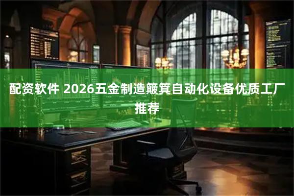 配资软件 2026五金制造簸箕自动化设备优质工厂推荐