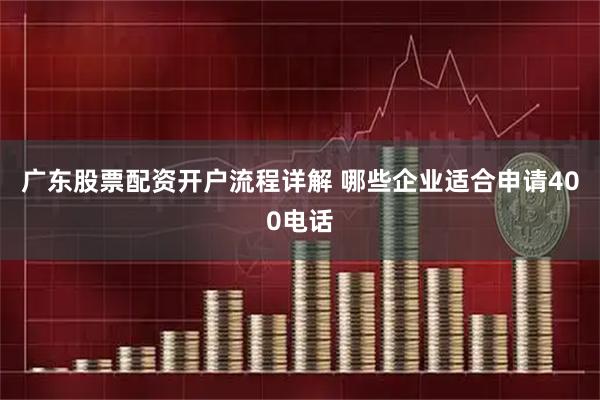 广东股票配资开户流程详解 哪些企业适合申请400电话