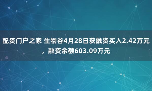 配资门户之家 生物谷4月28日获融资买入2.42万元，融资余额603.09万元