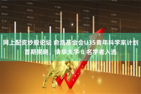 网上配资炒股论坛 俞浩基金会U35青年科学家计划首期揭晓，清华大学 8 名学者入选