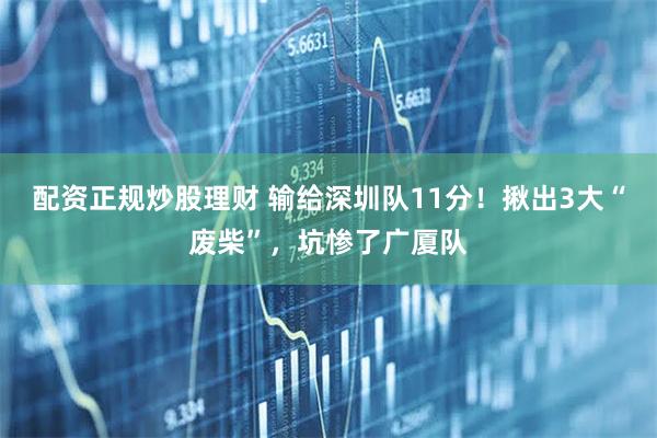 配资正规炒股理财 输给深圳队11分！揪出3大“废柴”，坑惨了广厦队