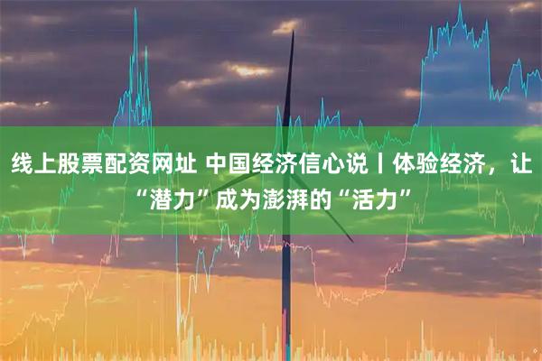 线上股票配资网址 中国经济信心说丨体验经济，让“潜力”成为澎湃的“活力”