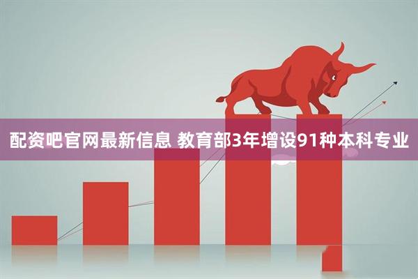 配资吧官网最新信息 教育部3年增设91种本科专业
