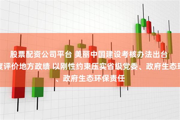 股票配资公司平台 美丽中国建设考核办法出台 五大维度评价地方政绩 以刚性约束压实省级党委、政府生态环保责任