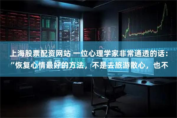 上海股票配资网站 一位心理学家非常通透的话：“恢复心情最好的方法，不是去旅游散心，也不
